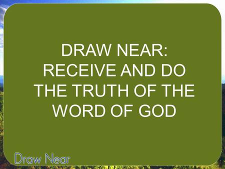 DRAW NEAR: RECEIVE AND DO THE TRUTH OF THE WORD OF GOD.