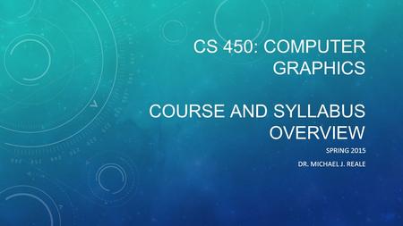 CS 450: COMPUTER GRAPHICS COURSE AND SYLLABUS OVERVIEW SPRING 2015 DR. MICHAEL J. REALE.