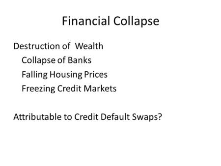 Financial Collapse Destruction of Wealth Collapse of Banks Falling Housing Prices Freezing Credit Markets Attributable to Credit Default Swaps?