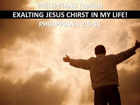 PHILIPPIANS (series) EXALTING JESUS CHIRST IN MY LIFE