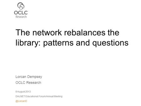 Lorcan Dempsey OCLC Research 9 August 2013 DALNET Educational Forum/Annual The network rebalances the library: patterns and questions.