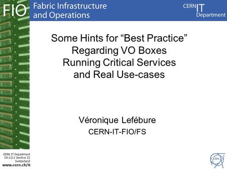 CERN IT Department CH-1211 Genève 23 Switzerland www.cern.ch/i t Some Hints for “Best Practice” Regarding VO Boxes Running Critical Services and Real Use-cases.