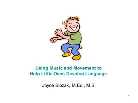 1 Joyce Bibzak, M.Ed., M.S. Using Music and Movement to Help Little Ones Develop Language.