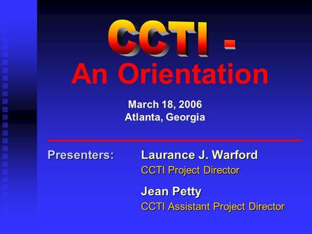 An Orientation Presenters:Laurance J. Warford CCTI Project Director Jean Petty CCTI Assistant Project Director March 18, 2006 Atlanta, Georgia.