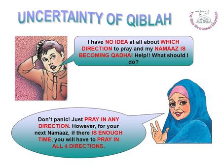 I have NO IDEA at all about WHICH DIRECTION to pray and my NAMAAZ IS BECOMING QADHA! Help!! What should I do? Don’t panic! Just PRAY IN ANY DIRECTION.