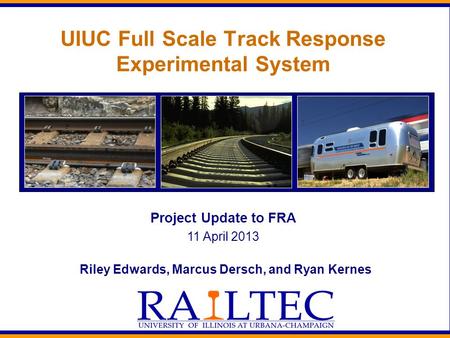 UIUC Full Scale Track Response Experimental System Riley Edwards, Marcus Dersch, and Ryan Kernes Project Update to FRA 11 April 2013.