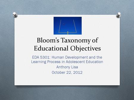 Bloom’s Taxonomy of Educational Objectives EDA 5301: Human Development and the Learning Process in Adolescent Education Anthony Lisa October 22, 2012.