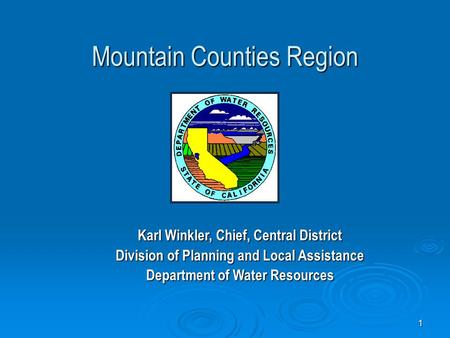 1 Mountain Counties Region Karl Winkler, Chief, Central District Division of Planning and Local Assistance Department of Water Resources.