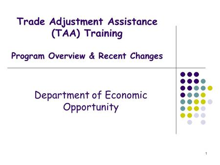 1 Trade Adjustment Assistance (TAA) Training Program Overview & Recent Changes Department of Economic Opportunity.