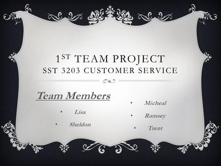 1 ST TEAM PROJECT SST 3203 CUSTOMER SERVICE Team Members Lisa Sheldon Micheal Ramsey Trent.