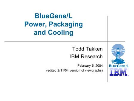 BlueGene/L Power, Packaging and Cooling Todd Takken IBM Research February 6, 2004 (edited 2/11/04 version of viewgraphs)