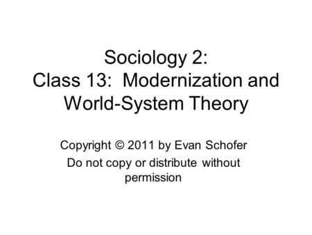 Sociology 2: Class 13: Modernization and World-System Theory Copyright © 2011 by Evan Schofer Do not copy or distribute without permission.