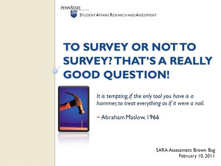 S TUDENT A FFAIRS R ESEARCH AND A SSESSMENT TO SURVEY OR NOT TO SURVEY? THAT’S A REALLY GOOD QUESTION! It is tempting, if the only tool you have is a hammer,