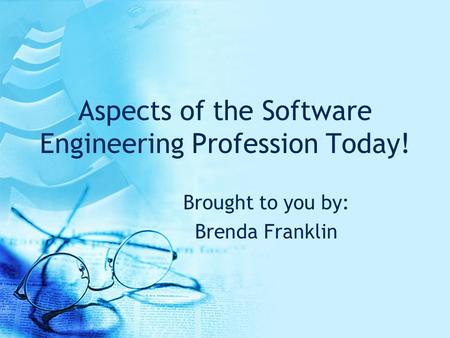 Aspects of the Software Engineering Profession Today! Brought to you by: Brenda Franklin.