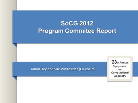 SoCG 2012 Program Commitee Report Tamal Dey and Sue Whitesides (Co-chairs) 28 th Annual Symposium on Computational Geometry.