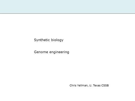 Synthetic biology Genome engineering Chris Yellman, U. Texas CSSB.