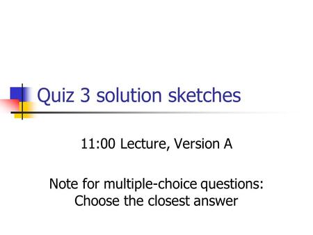 Quiz 3 solution sketches 11:00 Lecture, Version A Note for multiple-choice questions: Choose the closest answer.