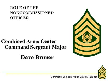 Dave Bruner Combined Arms Center Command Sergeant Major ROLE OF THE