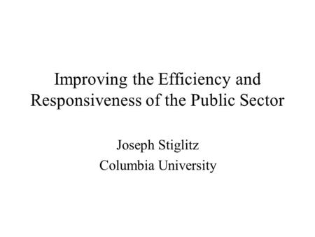 Improving the Efficiency and Responsiveness of the Public Sector Joseph Stiglitz Columbia University.