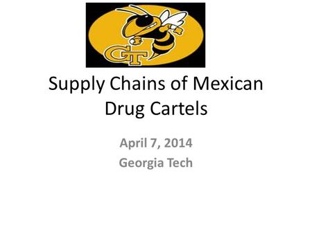 Supply Chains of Mexican Drug Cartels April 7, 2014 Georgia Tech.