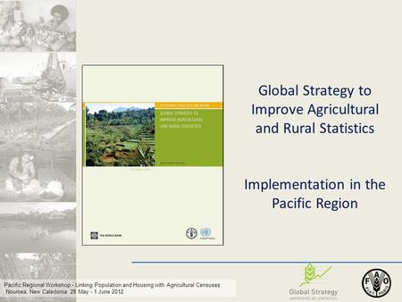 Pacific Regional Workshop - Linking Population and Housing with Agricultural Censuses Noumea, New Caledonia 28 May - 1 June 2012 Global Strategy to Improve.