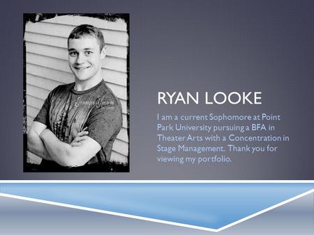 RYAN LOOKE I am a current Sophomore at Point Park University pursuing a BFA in Theater Arts with a Concentration in Stage Management. Thank you for viewing.