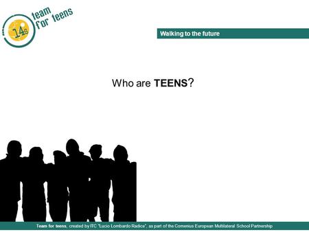 Team for teens, created by ITC “Lucio Lombardo Radice”, as part of the Comenius European Multilateral School Partnership Walking to the future Who are.