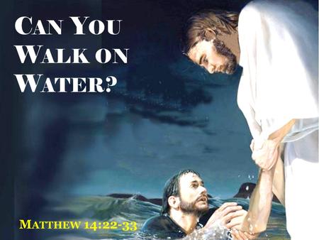 C AN Y OU W ALK ON W ATER ? M ATTHEW 14:22-33. Matthew 14:22-24 “ Immediately Jesus made His disciples get into the boat and go before Him to the other.