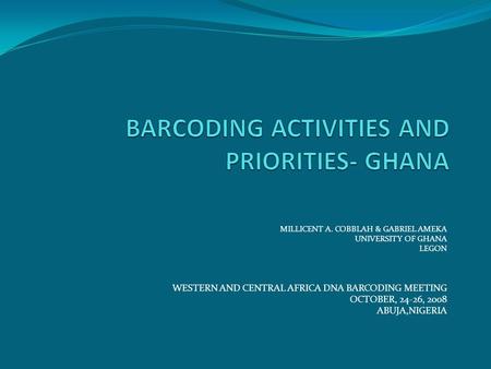 MILLICENT A. COBBLAH & GABRIEL AMEKA UNIVERSITY OF GHANA LEGON WESTERN AND CENTRAL AFRICA DNA BARCODING MEETING OCTOBER, 24-26, 2008 ABUJA,NIGERIA.