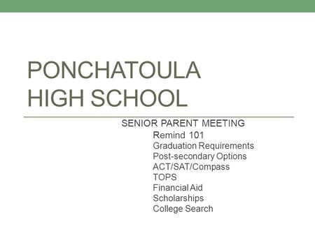 PONCHATOULA HIGH SCHOOL SENIOR PARENT MEETING Remind 101 Graduation Requirements Post-secondary Options ACT/SAT/Compass TOPS Financial Aid Scholarships.