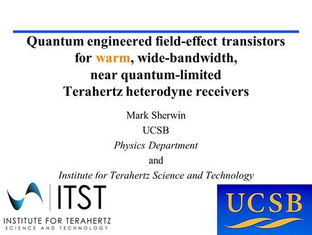 Quantum engineered field-effect transistors for warm, wide-bandwidth, near quantum-limited Terahertz heterodyne receivers Mark Sherwin UCSB Physics Department.