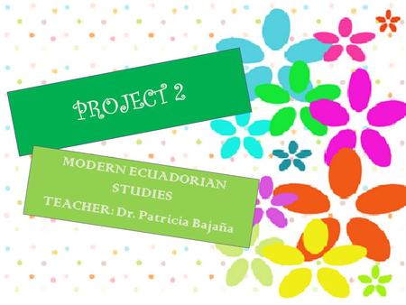 PROJECT 2 MODERN ECUADORIAN STUDIES TEACHER: Dr. Patricia Bajaña.