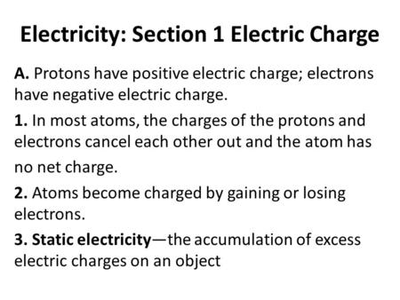 Electricity: Section 1 Electric Charge A. Protons have positive electric charge; electrons have negative electric charge. 1. In most atoms, the charges.