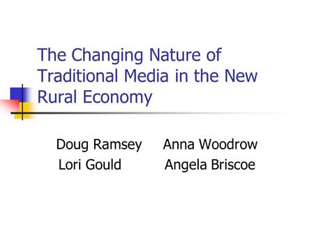 The Changing Nature of Traditional Media in the New Rural Economy Doug Ramsey Anna Woodrow Lori Gould Angela Briscoe.