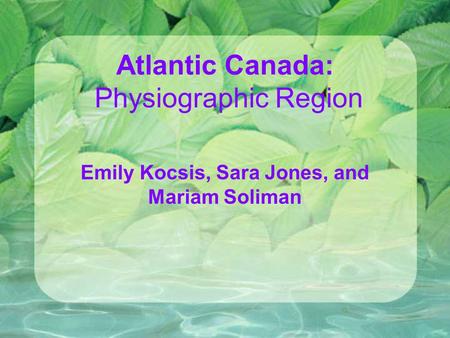 Atlantic Canada: Physiographic Region Emily Kocsis, Sara Jones, and Mariam Soliman.