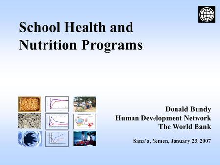 School Health and Nutrition Programs Donald Bundy Human Development Network The World Bank Sana’a, Yemen, January 23, 2007.