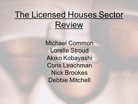 The Licensed Houses Sector Review Michael Common Lorelle Stroud Akiko Kobayashi Coris Leachman Nick Brookes Debbie Mitchell.