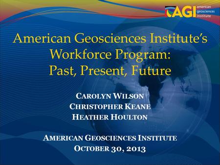 American Geosciences Institute’s Workforce Program: Past, Present, Future C AROLYN W ILSON C HRISTOPHER K EANE H EATHER H OULTON A MERICAN G EOSCIENCES.