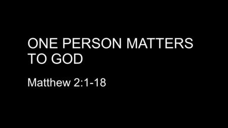 ONE PERSON MATTERS TO GOD Matthew 2:1-18. BETHLEHEM – BRIEF OVERVIEW 1.135 AD. 2 nd Jewish revolt against Romans - Bar Kokba Revolt; Jews killed or.