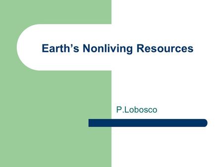 Earth’s Nonliving Resources P.Lobosco. Land and Soil Resources More than 6 billion people now inhabit the Earth. Materials removed from the Earth and.