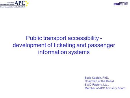 Public transport accessibility - development of ticketing and passenger information systems Boris Kadish, PhD. Chairman of the Board SWD Factory, Ltd.,