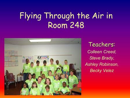 Flying Through the Air in Room 248 Teachers: Colleen Creed, Steve Brady, Ashley Robinson, Becky Velez.