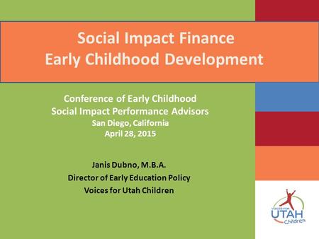 Social Impact Finance Early Childhood Development Janis Dubno, M.B.A. Director of Early Education Policy Voices for Utah Children Conference of Early Childhood.