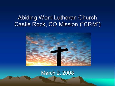 Abiding Word Lutheran Church Castle Rock, CO Mission (“CRM”) March 2, 2008.