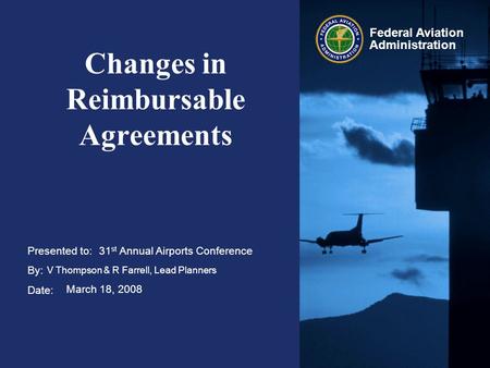 Presented to: By: Date: Federal Aviation Administration Changes in Reimbursable Agreements 31 st Annual Airports Conference V Thompson & R Farrell, Lead.