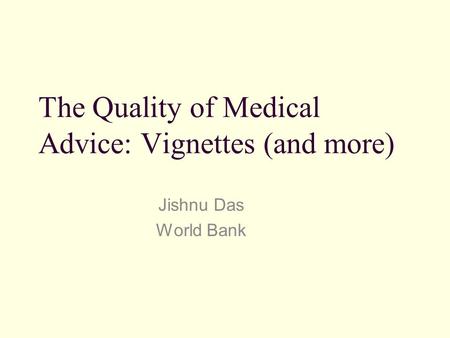 The Quality of Medical Advice: Vignettes (and more) Jishnu Das World Bank.