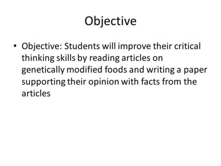 Objective Objective: Students will improve their critical thinking skills by reading articles on genetically modified foods and writing a paper supporting.