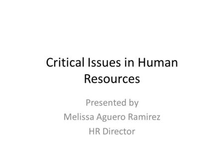 Critical Issues in Human Resources Presented by Melissa Aguero Ramirez HR Director.