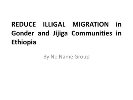 REDUCE ILLIGAL MIGRATION in Gonder and Jijiga Communities in Ethiopia By No Name Group.