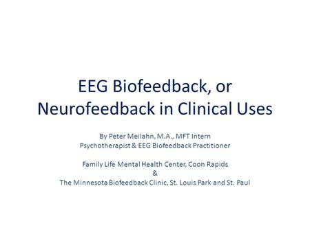 EEG Biofeedback, or Neurofeedback in Clinical Uses By Peter Meilahn, M.A., MFT Intern Psychotherapist & EEG Biofeedback Practitioner Family Life Mental.